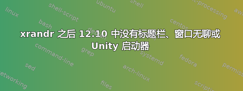 xrandr 之后 12.10 中没有标题栏、窗口无聊或 Unity 启动器