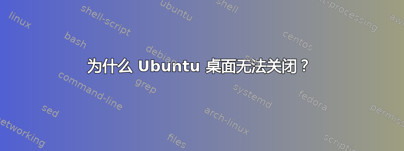 为什么 Ubuntu 桌面无法关闭？