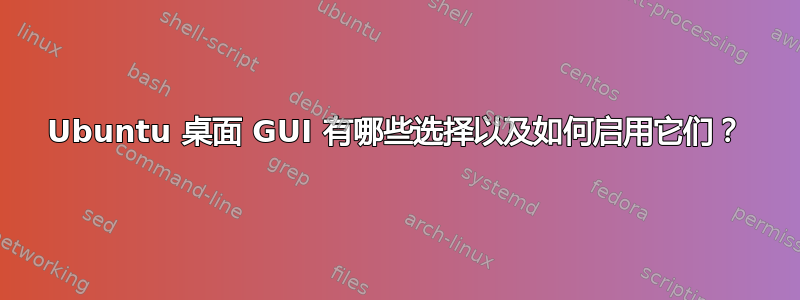 Ubuntu 桌面 GUI 有哪些选择以及如何启用它们？