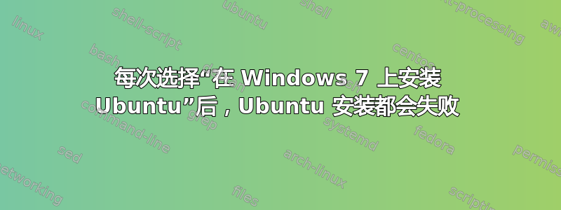 每次选择“在 Windows 7 上安装 Ubuntu”后，Ubuntu 安装都会失败