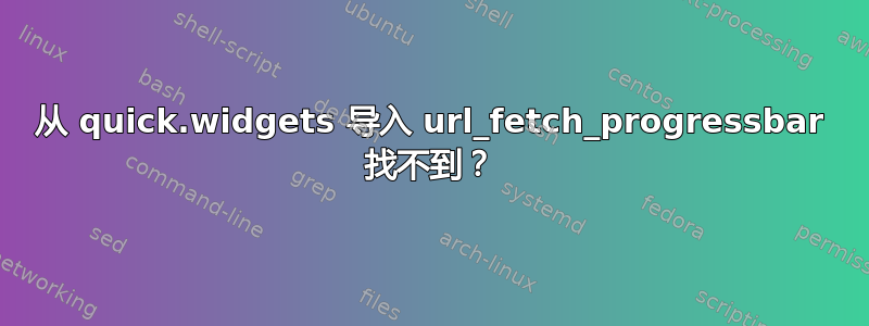 从 quick.widgets 导入 url_fetch_progressbar 找不到？