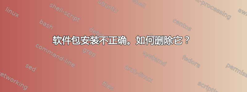 软件包安装不正确。如何删除它？