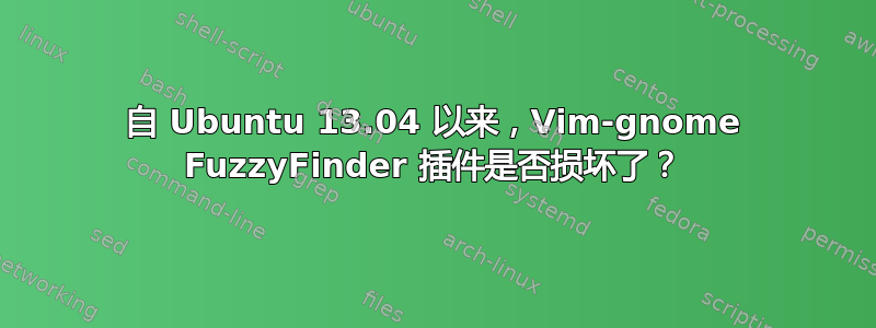 自 Ubuntu 13.04 以来，Vim-gnome FuzzyFinder 插件是否损坏了？