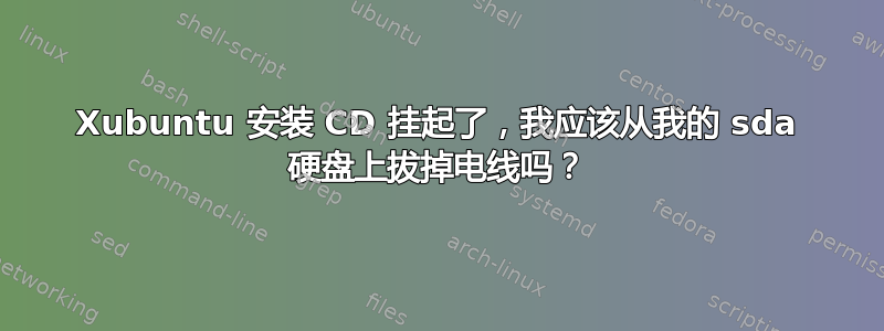 Xubuntu 安装 CD 挂起了，我应该从我的 sda 硬盘上拔掉电线吗？