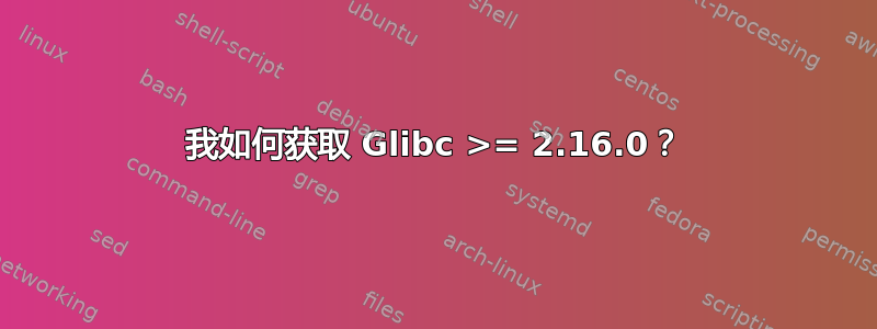 我如何获取 Glibc >= 2.16.0？