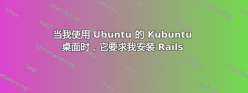 当我使用 Ubuntu 的 Kubuntu 桌面时，它要求我安装 Rails