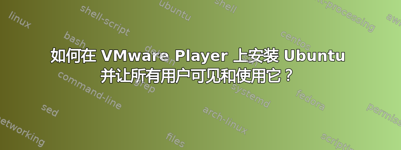 如何在 VMware Player 上安装 Ubuntu 并让所有用户可见和使用它？