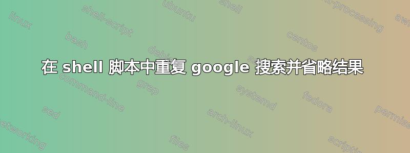 在 shell 脚本中重复 google 搜索并省略结果