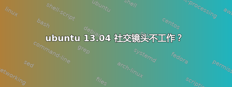 ubuntu 13.04 社交镜头不工作？