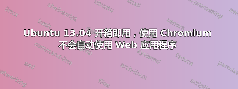 Ubuntu 13.04 开箱即用，使用 Chromium 不会自动使用 Web 应用程序