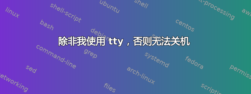 除非我使用 tty，否则无法关机