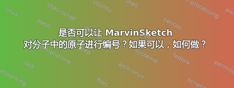 是否可以让 MarvinSketch 对分子中的原子进行编号？如果可以，如何做？