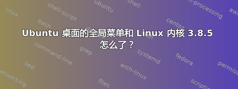 Ubuntu 桌面的全局菜单和 Linux 内核 3.8.5 怎么了？