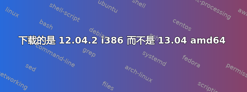 下载的是 12.04.2 i386 而不是 13.04 amd64