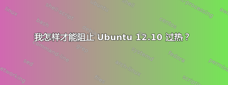 我怎样才能阻止 Ubuntu 12.10 过热？