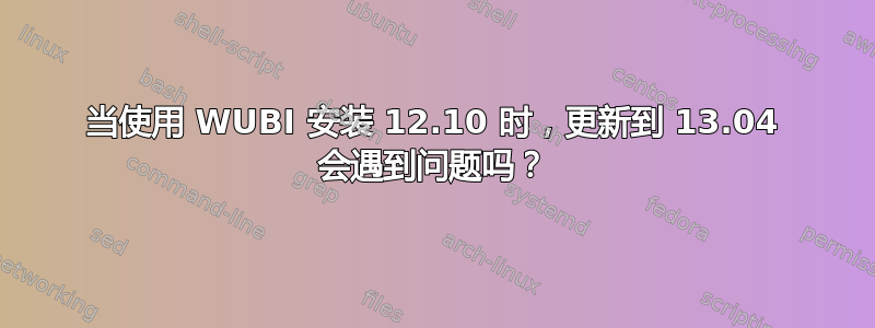 当使用 WUBI 安装 12.10 时，更新到 13.04 会遇到问题吗？