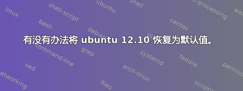 有没有办法将 ubuntu 12.10 恢复为默认值。