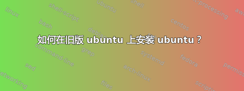 如何在旧版 ubuntu 上安装 ubuntu？