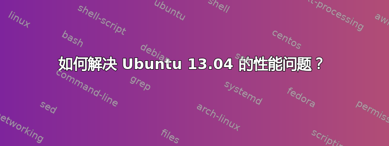 如何解决 Ubuntu 13.04 的性能问题？