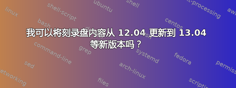 我可以将刻录盘内容从 12.04 更新到 13.04 等新版本吗？