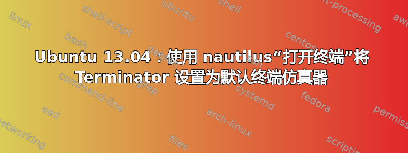 Ubuntu 13.04：使用 nautilus“打开终端”将 Terminator 设置为默认终端仿真器