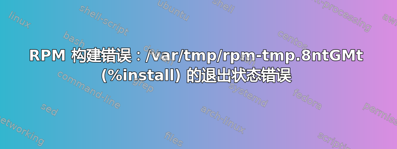 RPM 构建错误：/var/tmp/rpm-tmp.8ntGMt (%install) 的退出状态错误