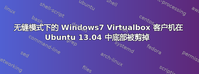 无缝模式下的 Windows7 Virtualbox 客户机在 Ubuntu 13.04 中底部被剪掉 