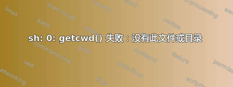 sh: 0: getcwd() 失败：没有此文件或目录