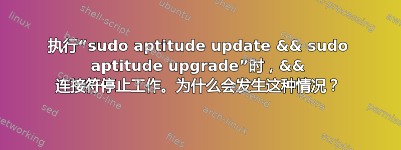 执行“sudo aptitude update && sudo aptitude upgrade”时，&& 连接符停止工作。为什么会发生这种情况？