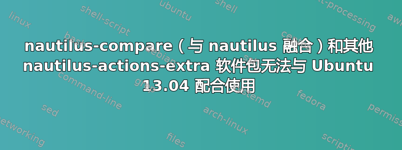 nautilus-compare（与 nautilus 融合）和其他 nautilus-actions-extra 软件包无法与 Ubuntu 13.04 配合使用