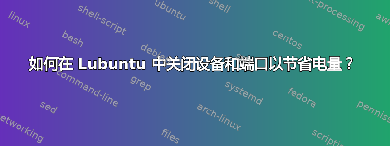 如何在 Lubuntu 中关闭设备和端口以节省电量？