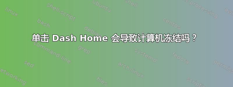 单击 Dash Home 会导致计算机冻结吗？