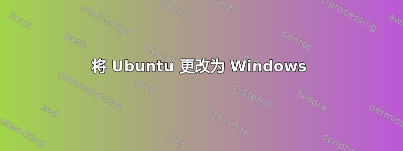 将 Ubuntu 更改为 Windows