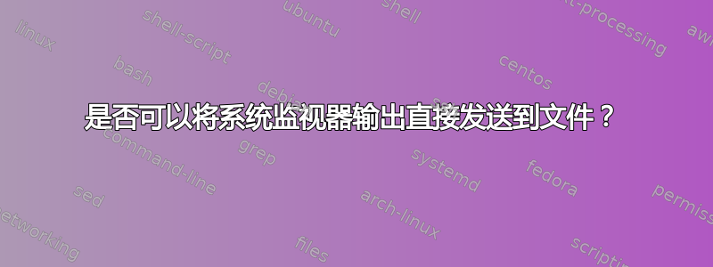 是否可以将系统监视器输出直接发送到文件？