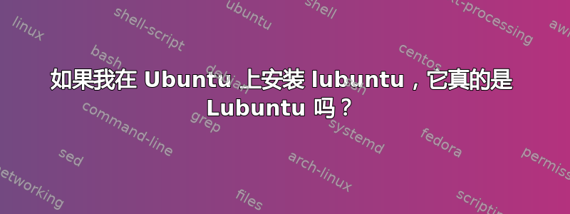 如果我在 Ubuntu 上安装 lubuntu，它真的是 Lubuntu 吗？