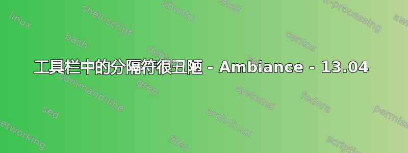 工具栏中的分隔符很丑陋 - Ambiance - 13.04