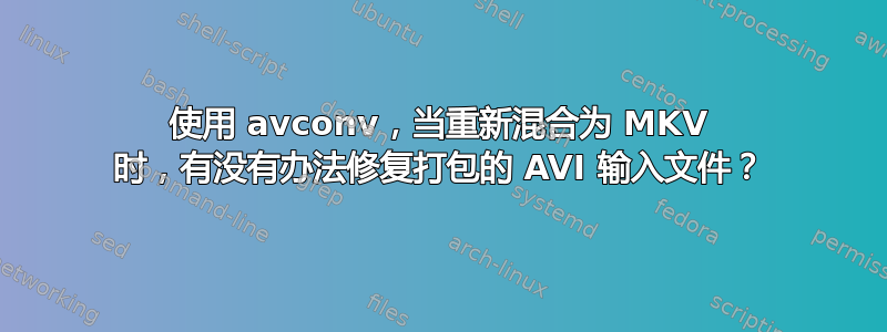 使用 avconv，当重新混合为 MKV 时，有没有办法修复打包的 AVI 输入文件？