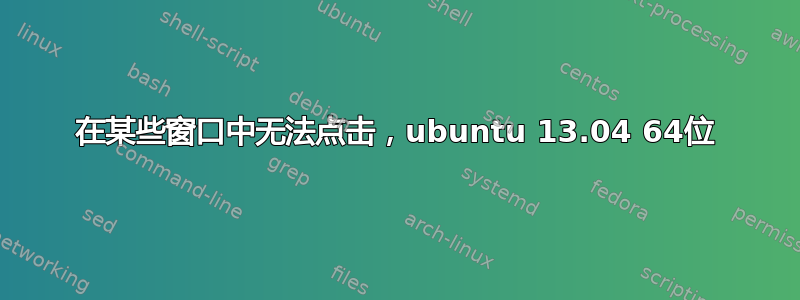 在某些窗口中无法点击，ubuntu 13.04 64位