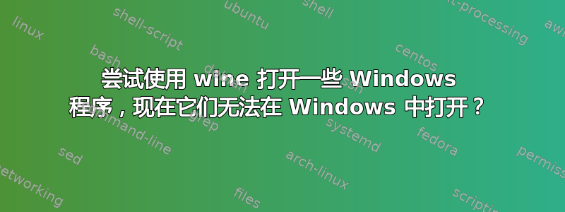 尝试使用 wine 打开一些 Windows 程序，现在它们无法在 Windows 中打开？