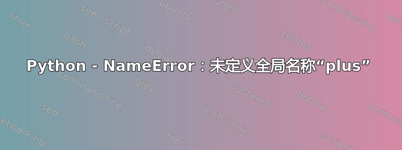 Python - NameError：未定义全局名称“plus”