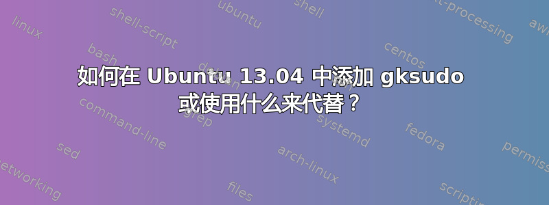 如何在 Ubuntu 13.04 中添加 gksudo 或使用什么来代替？