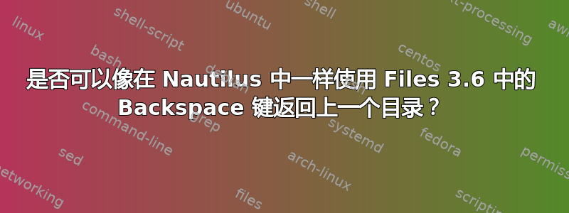 是否可以像在 Nautilus 中一样使用 Files 3.6 中的 Backspace 键返回上一个目录？