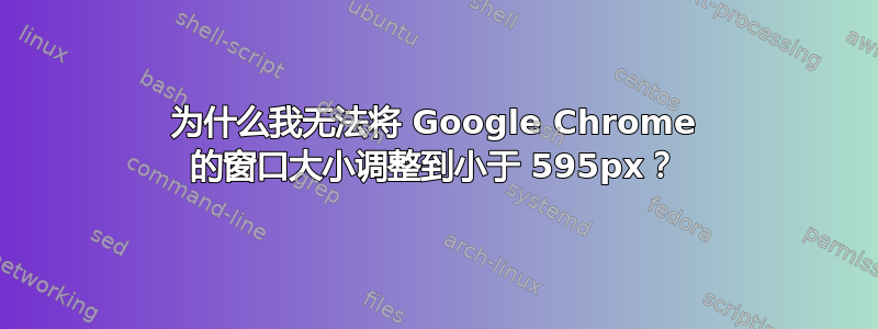 为什么我无法将 Google Chrome 的窗口大小调整到小于 595px？