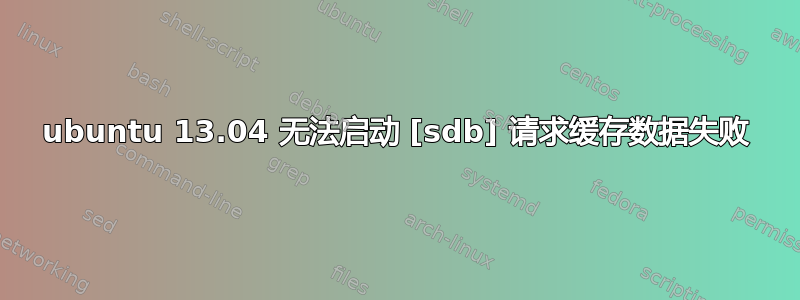 ubuntu 13.04 无法启动 [sdb] 请求缓存数据失败