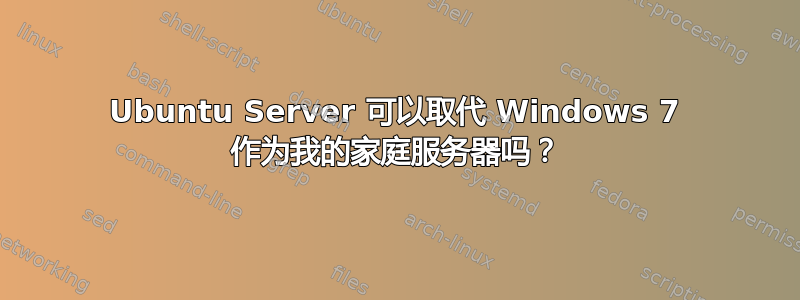 Ubuntu Server 可以取代 Windows 7 作为我的家庭服务器吗？