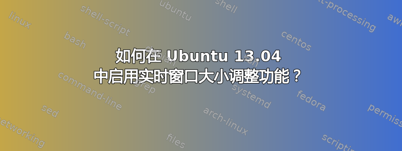 如何在 Ubuntu 13.04 中启用实时窗口大小调整功能？