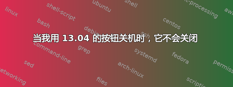 当我用 13.04 的按钮关机时，它不会关闭