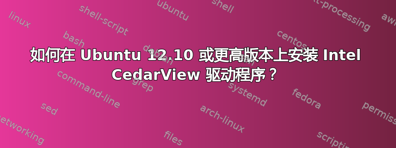 如何在 Ubuntu 12.10 或更高版本上安装 Intel CedarView 驱动程序？