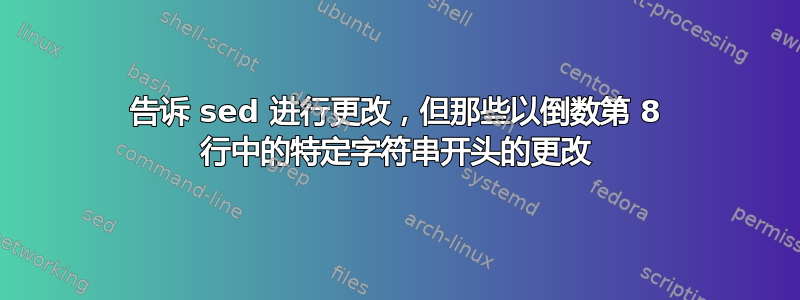 告诉 sed 进行更改，但那些以倒数第 8 行中的特定字符串开头的更改