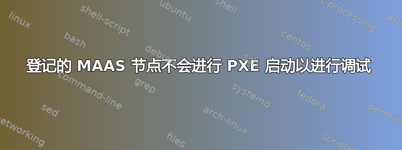 登记的 MAAS 节点不会进行 PXE 启动以进行调试